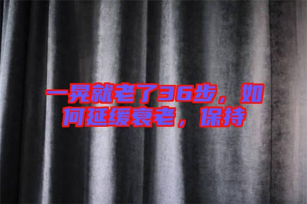 一晃就老了36步，如何延緩衰老，保持