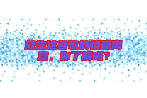 放生這首歌的情感寓意，你了解嗎？