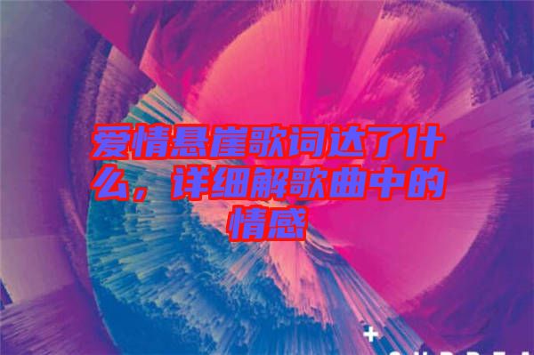 愛情懸崖歌詞達(dá)了什么，詳細(xì)解歌曲中的情感
