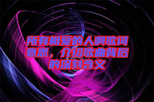 所有相愛的人啊歌詞意思，介紹歌曲背后的深刻含義