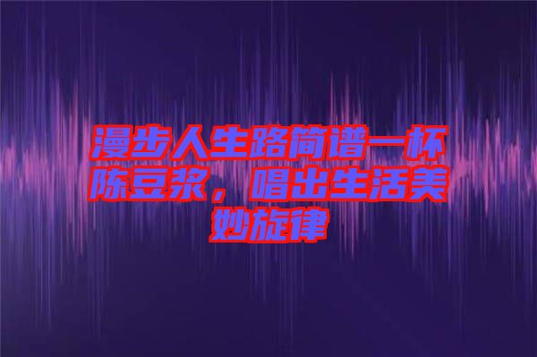 漫步人生路簡(jiǎn)譜一杯陳豆?jié){，唱出生活美妙旋律