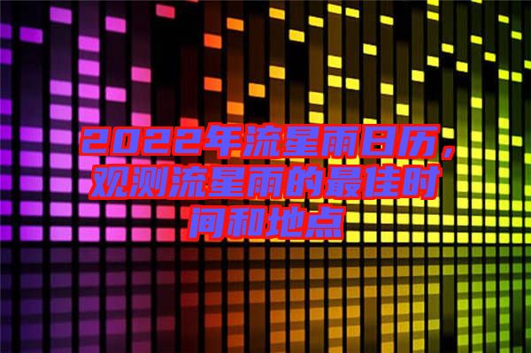 2022年流星雨日歷，觀測流星雨的最佳時間和地點