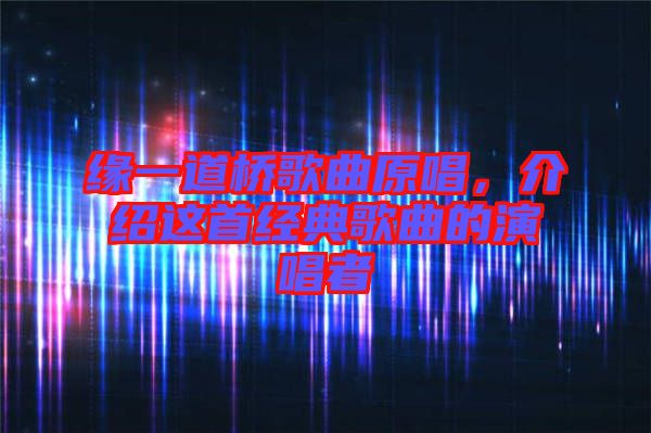 緣一道橋歌曲原唱，介紹這首經典歌曲的演唱者
