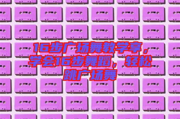 16步廣場舞教學(xué)享，學(xué)會16步舞蹈，輕松跳廣場舞