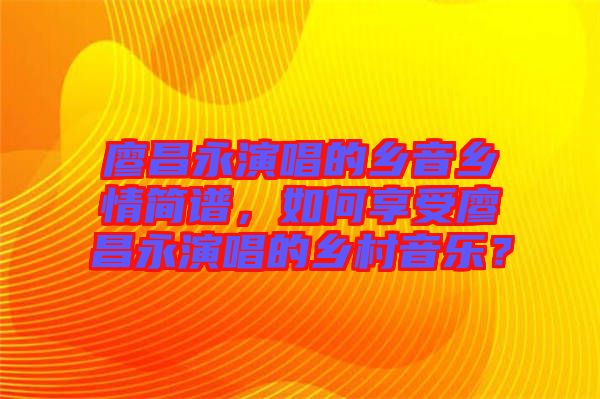 廖昌永演唱的鄉(xiāng)音鄉(xiāng)情簡譜，如何享受廖昌永演唱的鄉(xiāng)村音樂？