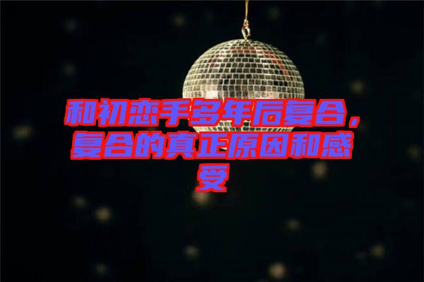 和初戀手多年后復(fù)合，復(fù)合的真正原因和感受