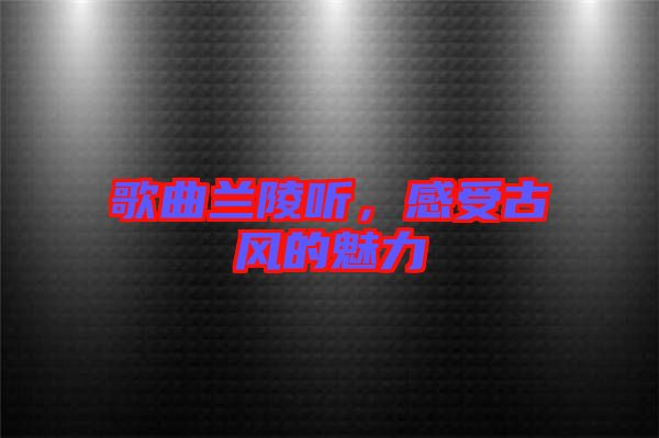 歌曲蘭陵聽，感受古風(fēng)的魅力