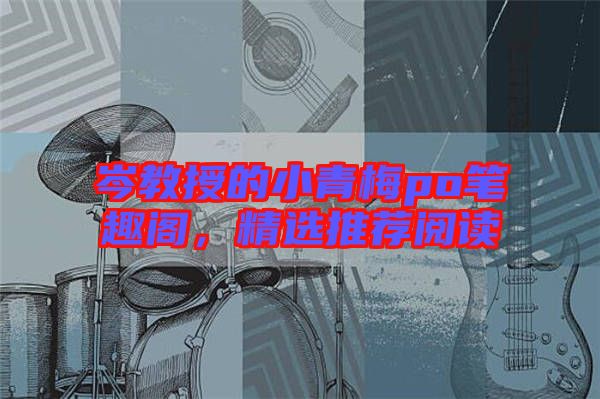 岑教授的小青梅po筆趣閣，精選推薦閱讀