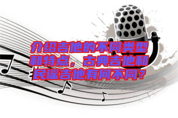 介紹吉他的不同類型和特點，古典吉他和民謠吉他有何不同？