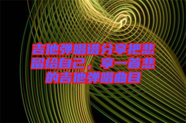 吉他彈唱譜分享把悲留給自己，享一首悲的吉他彈唱曲目