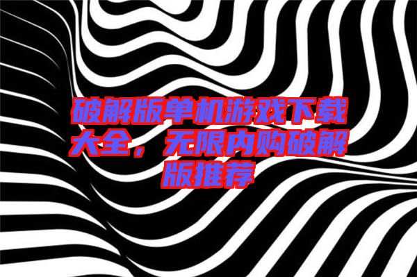 破解版單機(jī)游戲下載大全，無限內(nèi)購(gòu)破解版推薦