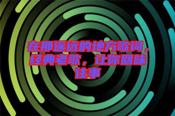 在那遙遠的地方歌詞，經典老歌，讓你回味往事