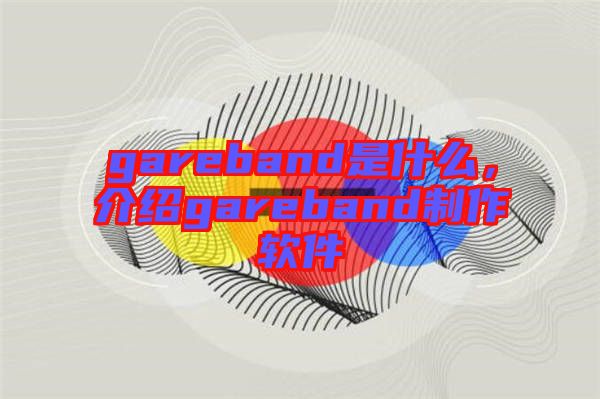 gareband是什么，介紹gareband制作軟件
