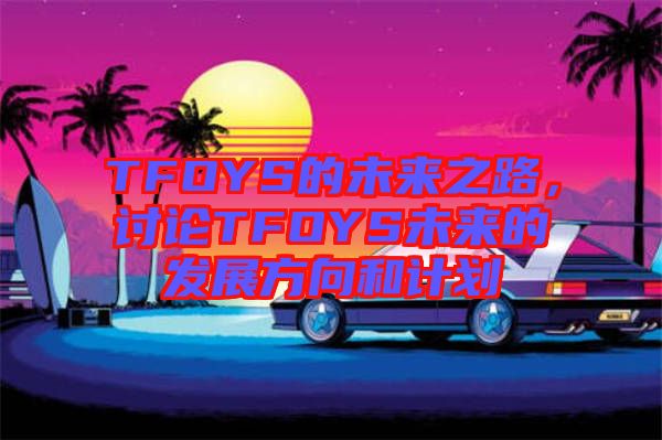 TFOYS的未來之路，討論TFOYS未來的發(fā)展方向和計劃