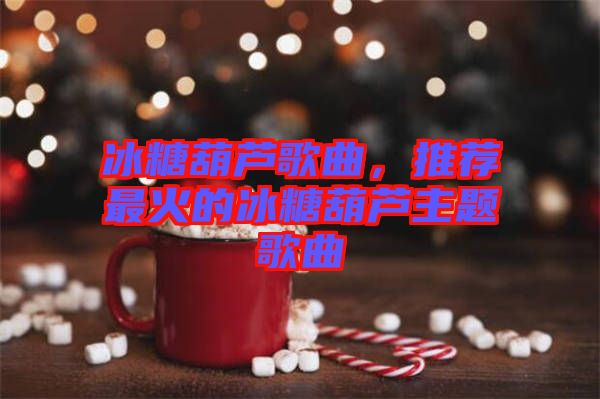 冰糖葫蘆歌曲，推薦最火的冰糖葫蘆主題歌曲