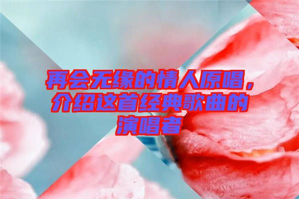 再會無緣的情人原唱，介紹這首經(jīng)典歌曲的演唱者