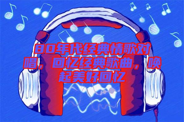 80年代經(jīng)典情歌對(duì)唱，回憶經(jīng)典歌曲，喚起美好回憶