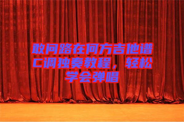 敢問路在何方吉他譜C調(diào)獨奏教程，輕松學會彈唱