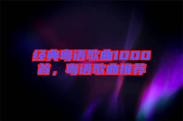 經典粵語歌曲1000首，粵語歌曲推薦