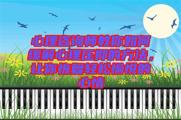 心理咨詢師教你如何緩解心理壓抑的方法，讓你恢復(fù)輕松愉悅的心情