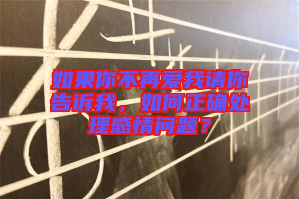 如果你不再愛我請你告訴我，如何正確處理感情問題？