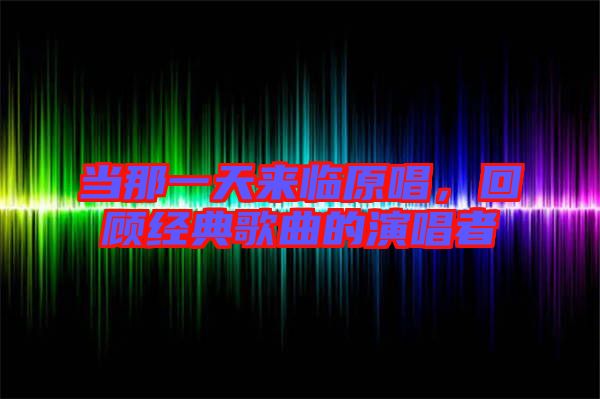 當(dāng)那一天來臨原唱，回顧經(jīng)典歌曲的演唱者