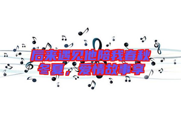 后來遇見他陪我春秋冬夏，愛情故事享
