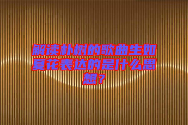 解讀樸樹的歌曲生如夏花表達(dá)的是什么思想？