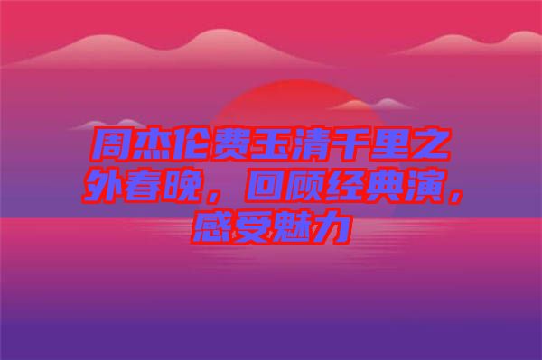 周杰倫費玉清千里之外春晚，回顧經(jīng)典演，感受魅力