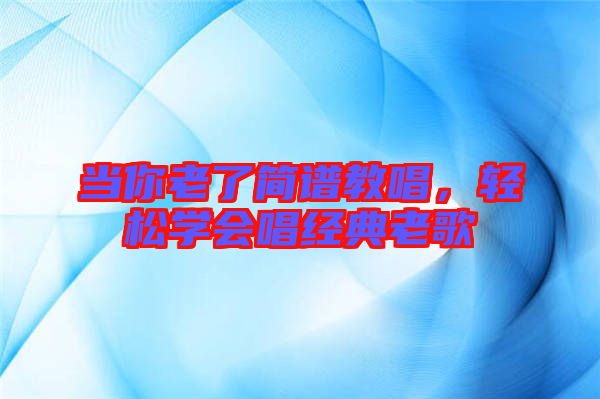 當(dāng)你老了簡譜教唱，輕松學(xué)會唱經(jīng)典老歌