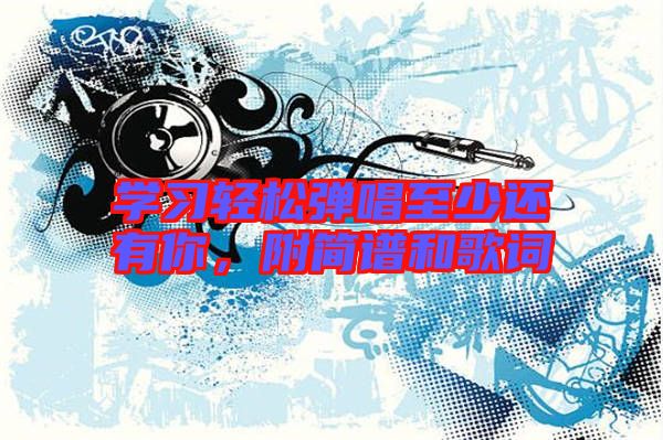 學(xué)習(xí)輕松彈唱至少還有你，附簡(jiǎn)譜和歌詞
