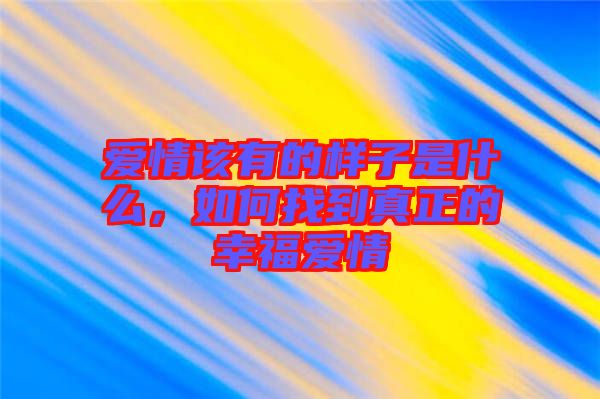 愛情該有的樣子是什么，如何找到真正的幸福愛情