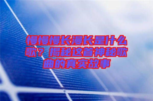 慢慢慢長(zhǎng)漫長(zhǎng)是什么歌？揭秘這首神秘歌曲的真實(shí)故事