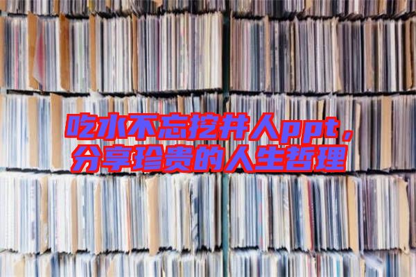 吃水不忘挖井人ppt，分享珍貴的人生哲理