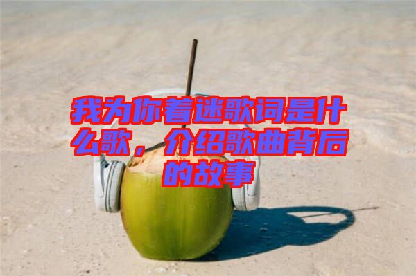 我為你著迷歌詞是什么歌，介紹歌曲背后的故事