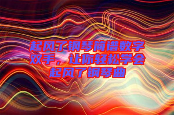 起風了鋼琴簡譜數字雙手，讓你輕松學會起風了鋼琴曲