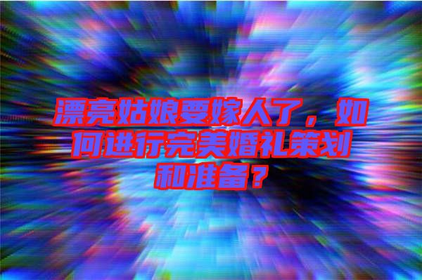 漂亮姑娘要嫁人了，如何進(jìn)行完美婚禮策劃和準(zhǔn)備？