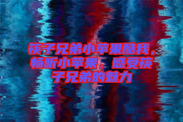 筷子兄弟小蘋果酷我，暢聽(tīng)小蘋果，感受筷子兄弟的魅力