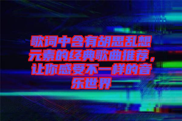 歌詞中含有胡思亂想元素的經(jīng)典歌曲推薦，讓你感受不一樣的音樂(lè)世界