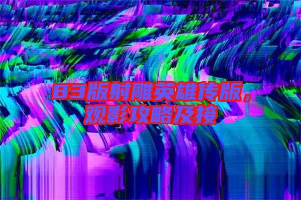 83版射雕英雄傳版，觀影攻略及接