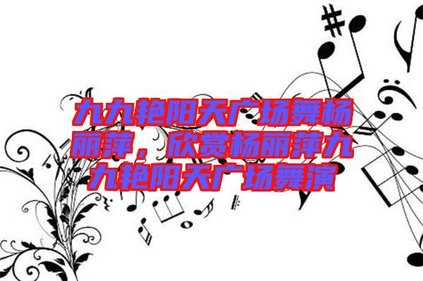 九九艷陽(yáng)天廣場(chǎng)舞楊麗萍，欣賞楊麗萍九九艷陽(yáng)天廣場(chǎng)舞演