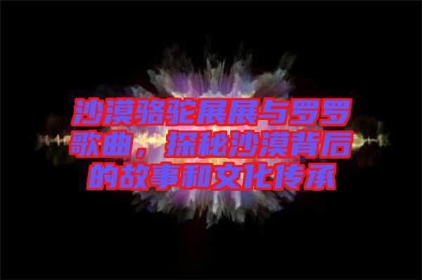 沙漠駱駝?wù)拐古c羅羅歌曲，探秘沙漠背后的故事和文化傳承