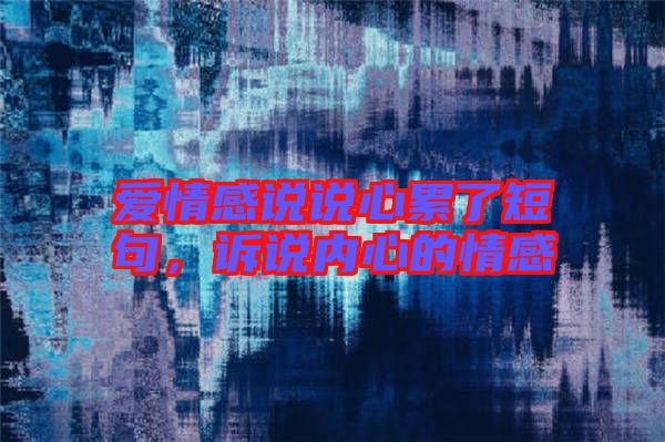 愛情感說說心累了短句，訴說內(nèi)心的情感