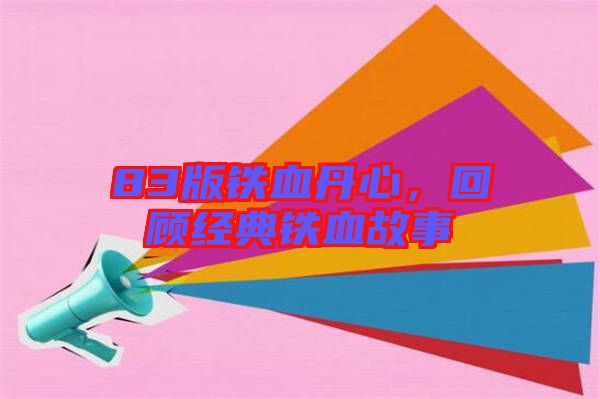 83版鐵血丹心，回顧經(jīng)典鐵血故事