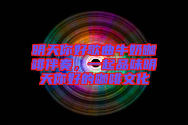 明天你好歌曲牛奶咖啡伴奏，一起品味明天你好的咖啡文化