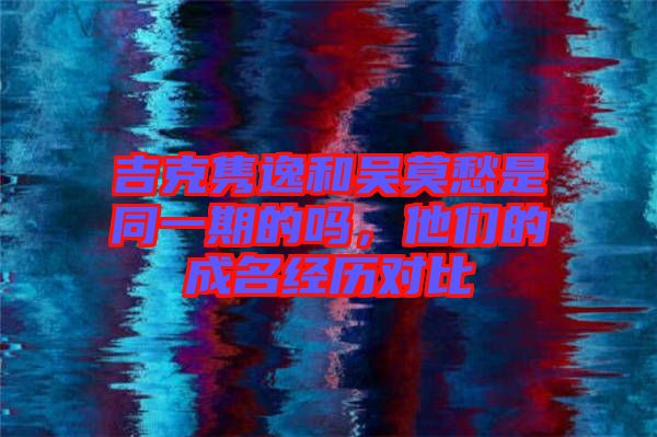 吉克雋逸和吳莫愁是同一期的嗎，他們的成名經(jīng)歷對比