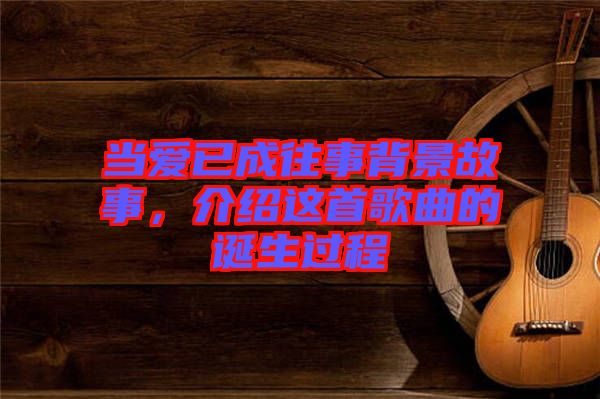 當(dāng)愛(ài)已成往事背景故事，介紹這首歌曲的誕生過(guò)程