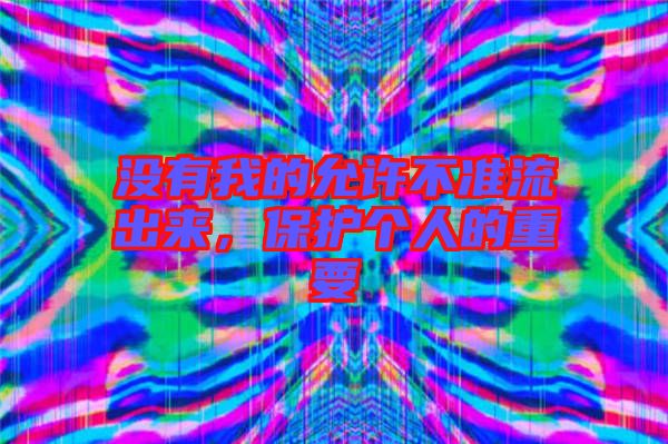 沒(méi)有我的允許不準(zhǔn)流出來(lái)，保護(hù)個(gè)人的重要