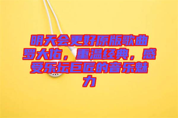 明天會更好原版歌曲羅大佑，重溫經(jīng)典，感受樂壇巨匠的音樂魅力