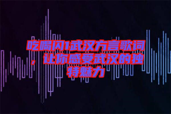 吃喝閃1武漢方言歌詞，讓你感受武漢的獨(dú)特魅力
